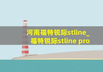 河南福特锐际stline_福特锐际stline pro